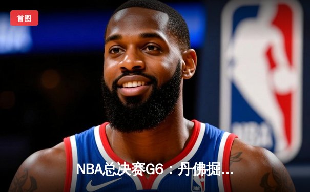 NBA总决赛G6：丹佛掘金主场逆转夺冠，约基奇狂砍30+20+10加冕FMVP
