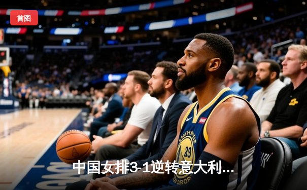 中国女排3-1逆转意大利，张常宁砍24分率队夺VNL开门红