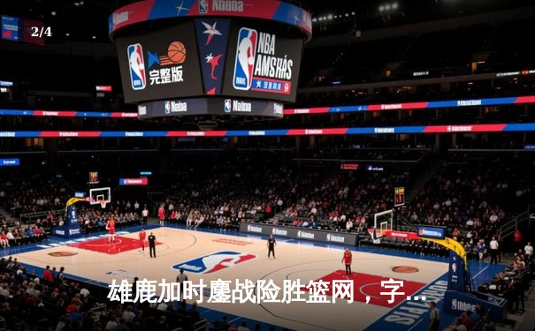 雄鹿加时鏖战险胜篮网，字母哥狂砍44分率队捍卫主场 - 2